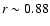 $r\sim0.88$