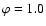 $\varphi=1.0$