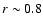 $r\sim
0.8$