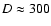 $D\approx 300$
