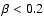$\beta < 0.2$