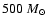 $500~ M_{\odot}$