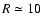 $R \simeq 10$