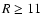 $R \geq 11$