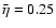 $ \bar{\eta }=0.25\protect $
