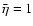 $ \bar{\eta }=1\protect $