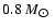 $ 0.8~ M_{\hbox{$\odot$ }} $