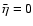 $ \bar{\eta }=0 $