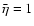 $ \bar{\eta }=1 $