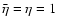 $ \bar{\eta }=\eta =1 $