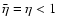 $ \bar{\eta }=\eta <1 $