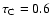 $\tau_{\rm C}=0.6$