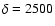 $\delta=2500$