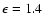 $\epsilon=1.4$