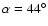 $\alpha=44^\circ$