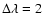 $\Delta\lambda=2$