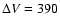 $\Delta V=390$