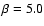$\beta =5.0$