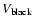 $V_{\rm black}$