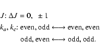 \begin{eqnarray*}&&J{:}~ \Delta J = 0,~ \pm 1 \\
&&k_a, k_c{:}~ {\rm even}, {\r...
...{\rm odd}, {\rm even} \longleftrightarrow {\rm odd}, {\rm odd}.
\end{eqnarray*}