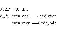 \begin{eqnarray*}&&J {:}~ \Delta J = 0,~ \pm 1 \\
&&k_a, k_c{:}~ {\rm even}, {\...
...\rm even}, {\rm even} \longleftrightarrow {\rm odd}, {\rm odd}.
\end{eqnarray*}