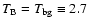 $T_{\rm B} = T_{\rm bg} \equiv 2.7$