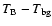 $T_{\rm B} - T_{\rm bg}$