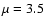 $\mu = 3.5$