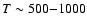 $T\sim 500{-}1000$