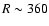 $R\sim 360$