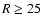 $R\ge 25$