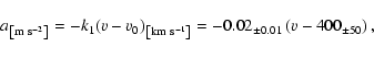 \begin{displaymath}%
a_{\rm\left[m~s^{-2}\right]}=-k_1(v-v_0)_{\rm\left[km~s^{-1}\right]}= -0.02_{\pm 0.01} \left(v-400_{\pm 50}\right),
\end{displaymath}