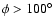$\phi>100^{\circ}$