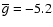 $\overline g= -5.2$