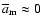 $\overline a_{\rm m}\approx 0$