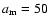 $a_{\rm m}=50$