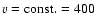$v={\rm const}.=400$