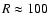 $R\approx 100$