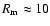 $R_{\rm m}\approx 10$