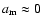 $a_{\rm m}\approx 0$