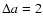 $\Delta a=2$