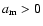 $a_{\rm m}>0$