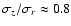 $\sigma_z/\sigma_r \approx 0.8$
