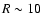 $R\sim 10$