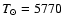 $T_{\odot} = 5770$