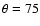 $\theta=75$