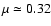 $\mu \simeq 0.32$