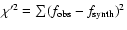 $\chi'^2 = \sum (f_{\rm obs} - f_{\rm synth})^2$