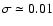 $\sigma \simeq 0.01$