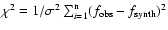 $\chi^2 = 1/\sigma^2
\sum_{i=1}^{\rm n} (f_{\rm obs} - f_{\rm synth})^2$